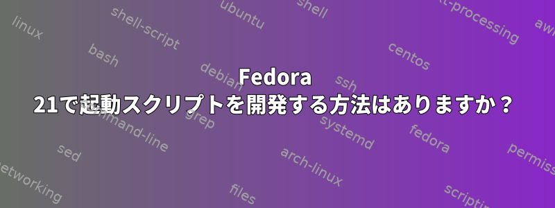 Fedora 21で起動スクリプトを開発する方法はありますか？