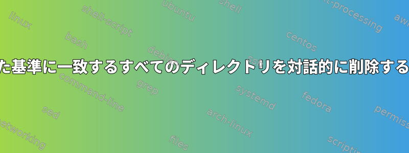 指定された基準に一致するすべてのディレクトリを対話的に削除する方法は？