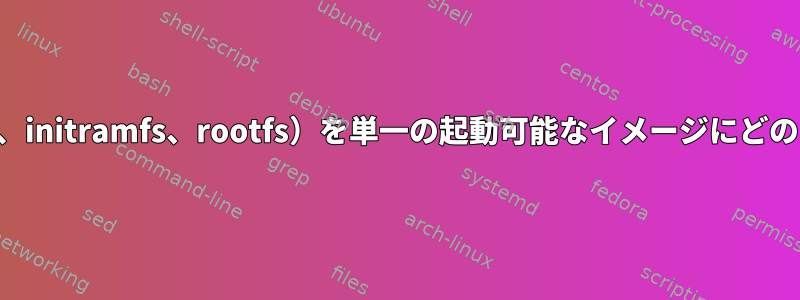 私のコンポーネント（カーネル、initramfs、rootfs）を単一の起動可能なイメージにどのように組み合わせるのですか？