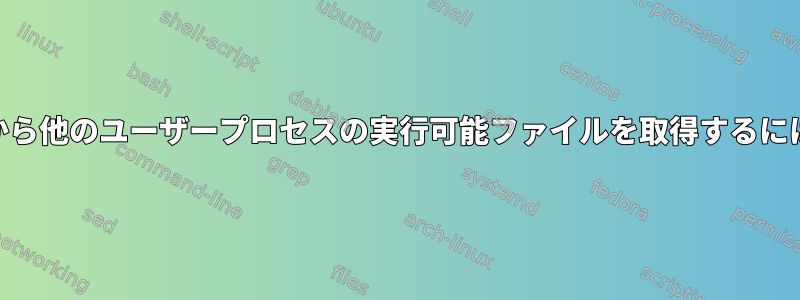 psから他のユーザープロセスの実行可能ファイルを取得するには？