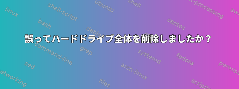 誤ってハードドライブ全体を削除しましたか？