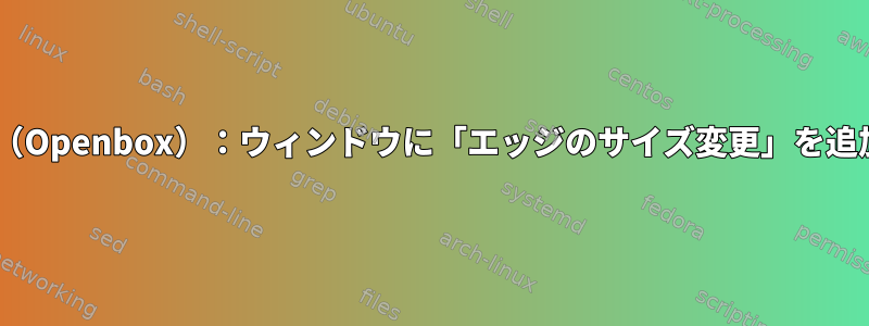 LXDE（Openbox）：ウィンドウに「エッジのサイズ変更」を追加する