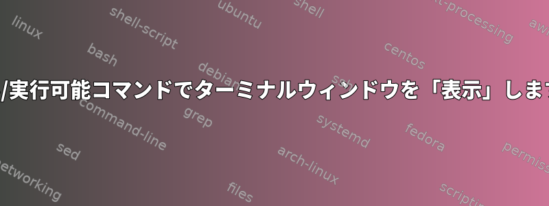 シェル/実行可能コマンドでターミナルウィンドウを「表示」しますか？