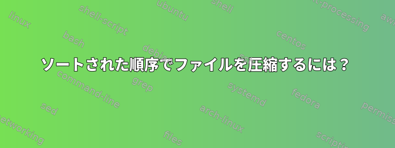 ソートされた順序でファイルを圧縮するには？