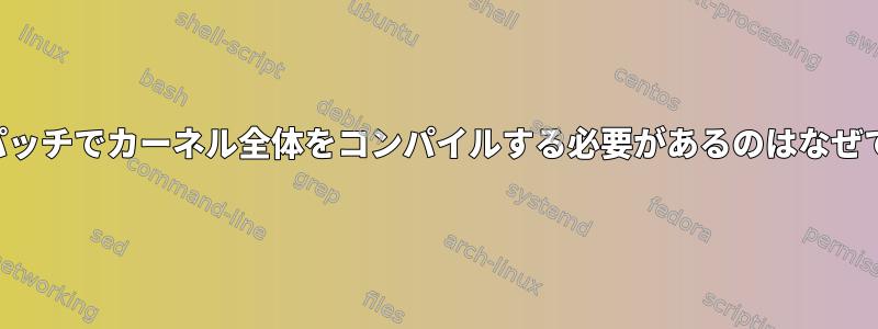 単純なパッチでカーネル全体をコンパイルする必要があるのはなぜですか？