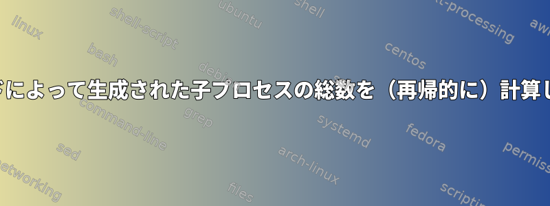 コマンドによって生成された子プロセスの総数を（再帰的に）計算します。