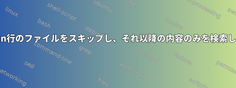 grepはn行のファイルをスキップし、それ以降の内容のみを検索します。