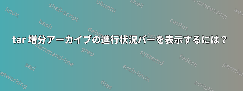 tar 増分アーカイブの進行状況バーを表示するには？