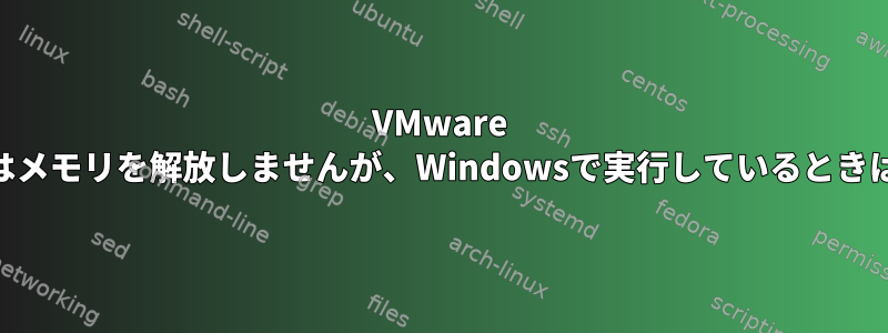 VMware PlayerがLinuxで実行しているときはメモリを解放しませんが、Windowsで実行しているときはメモリを解放するのはなぜですか？