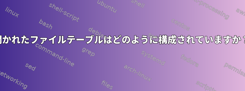 開かれたファイルテーブルはどのように構成されていますか？