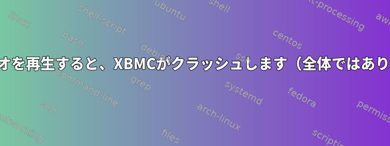 一部のビデオを再生すると、XBMCがクラッシュします（全体ではありません）。