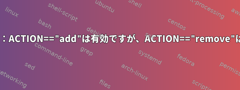 Udevルール：ACTION=="add"は有効ですが、ACTION=="remove"は無効です！