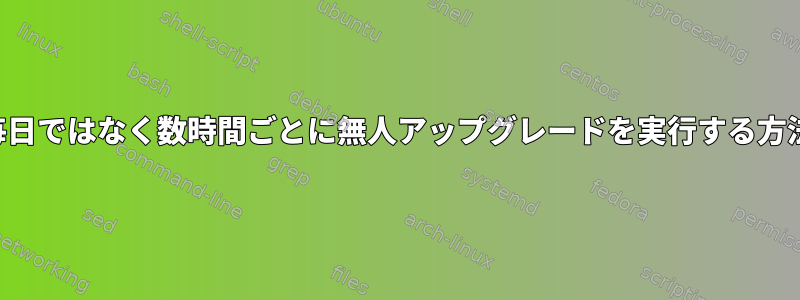 毎日ではなく数時間ごとに無人アップグレードを実行する方法