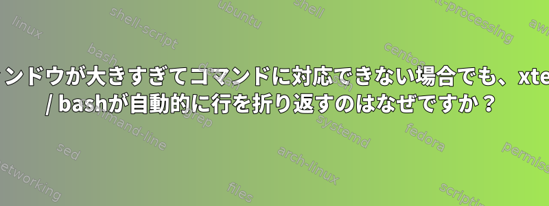 ウィンドウが大きすぎてコマンドに対応できない場合でも、xterm / bashが自動的に行を折り返すのはなぜですか？