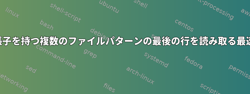 同じ拡張子を持つ複数のファイルパターンの最後の行を読み取る最速の方法