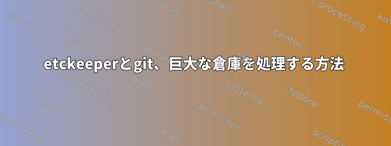 etckeeperとgit、巨大な倉庫を処理する方法