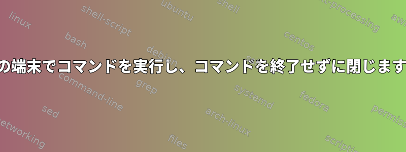 他の端末でコマンドを実行し、コマンドを終了せずに閉じます。