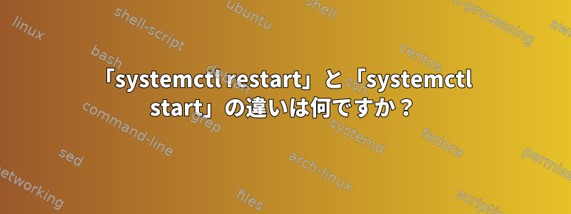 「systemctl restart」と「systemctl start」の違いは何ですか？