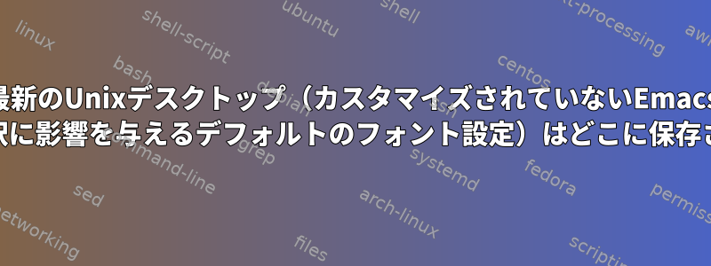 最新のUnixデスクトップ（カスタマイズされていないEmacs 24のフォント選択に影響を与えるデフォルトのフォント設定）はどこに保存されていますか？