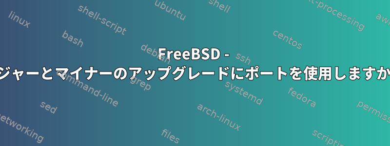 FreeBSD - メジャーとマイナーのアップグレードにポートを使用しますか？