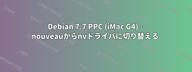 Debian 7.7 PPC (iMac G4) - nouveauからnvドライバに切り替える