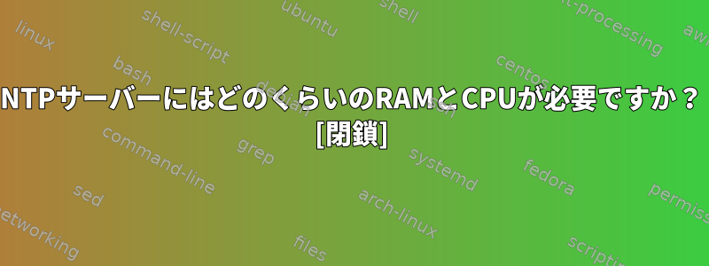 NTPサーバーにはどのくらいのRAMとCPUが必要ですか？ [閉鎖]