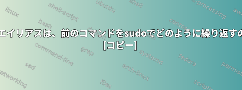 このbashエイリアスは、前のコマンドをsudoでどのように繰り返すのですか？ [コピー]