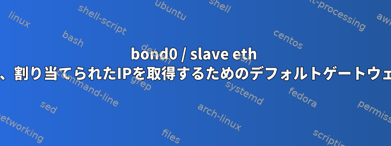 bond0 / slave eth *インターフェイスには、割り当てられたIPを取得するためのデフォルトゲートウェイパスはありません。