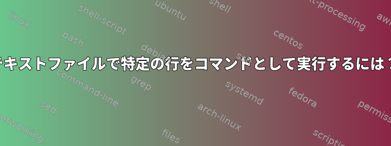 テキストファイルで特定の行をコマンドとして実行するには？