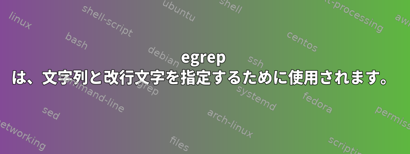 egrep は、文字列と改行文字を指定するために使用されます。