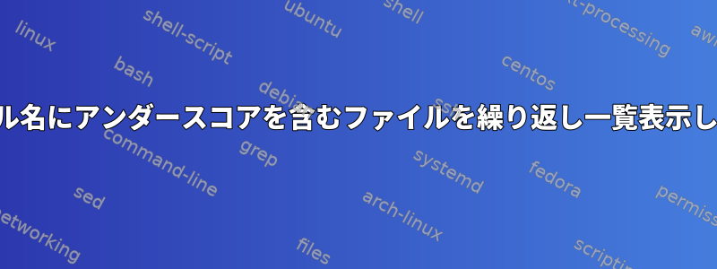 ファイル名にアンダースコアを含むファイルを繰り返し一覧表示します。