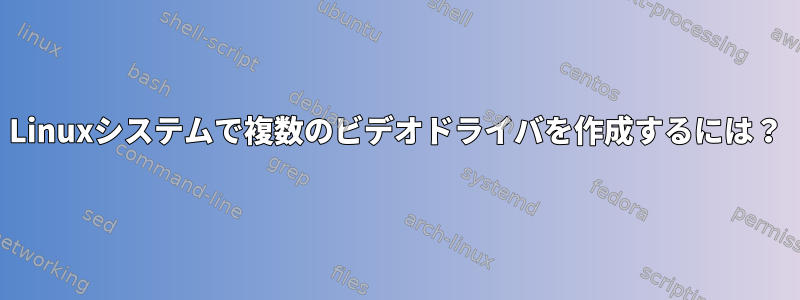 Linuxシステムで複数のビデオドライバを作成するには？