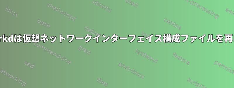 systemd-networkdは仮想ネットワークインターフェイス構成ファイルを再ロードしません。