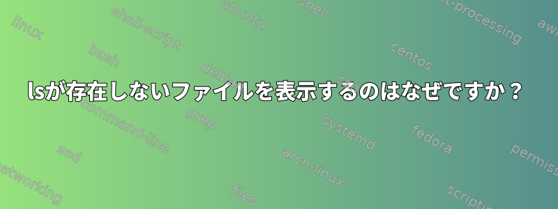 lsが存在しないファイルを表示するのはなぜですか？