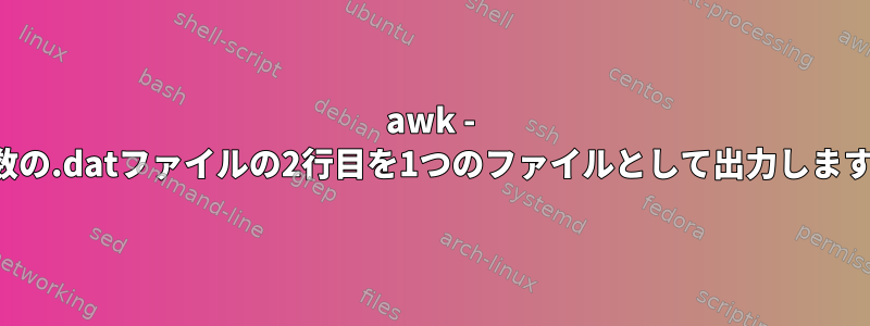 awk - 複数の.datファイルの2行目を1つのファイルとして出力します。