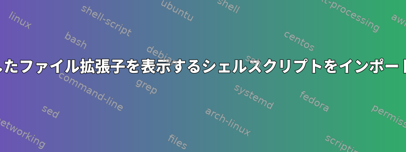 選択したファイル拡張子を表示するシェルスクリプトをインポートする