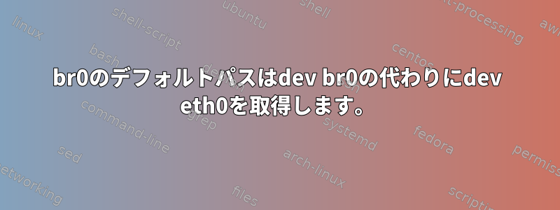 br0のデフォルトパスはdev br0の代わりにdev eth0を取得します。