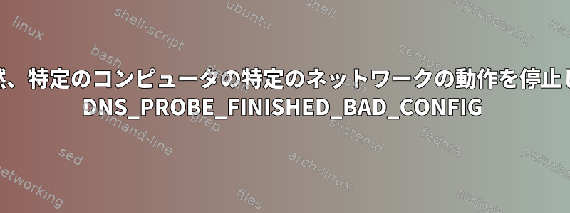 DNSが突然、特定のコンピュータの特定のネットワークの動作を停止しました。 DNS_PROBE_FINISHED_BAD_CONFIG