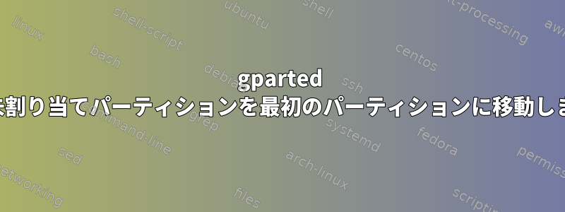 gparted は、未割り当てパーティションを最初のパーティションに移動します。