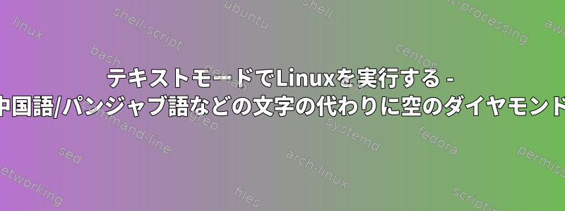 テキストモードでLinuxを実行する - 中国語/パンジャブ語などの文字の代わりに空のダイヤモンド