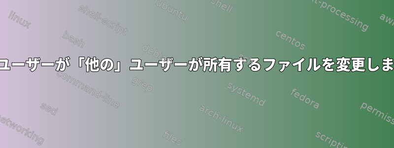 一般ユーザーが「他の」ユーザーが所有するファイルを変更します。