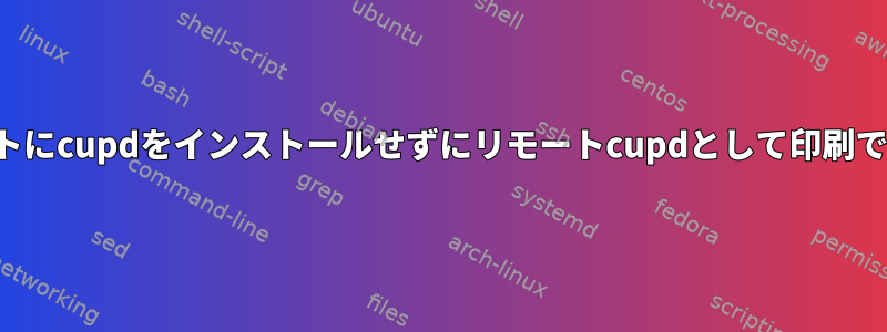 クライアントにcupdをインストールせずにリモートcupdとして印刷できますか？