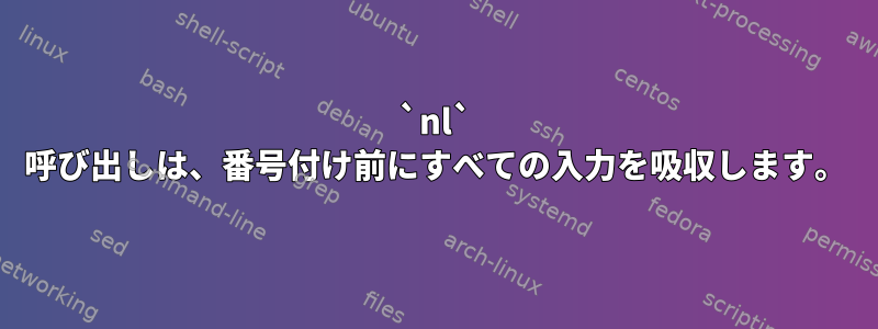 `nl` 呼び出しは、番号付け前にすべての入力を吸収します。