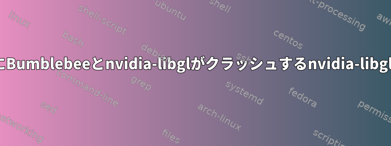 Bumblebeeのインストール中にBumblebeeとnvidia-libglがクラッシュするnvidia-libglを削除する必要がありますか？