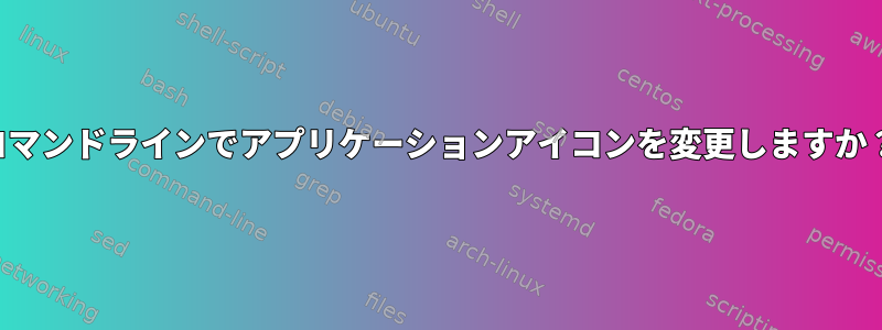 コマンドラインでアプリケーションアイコンを変更しますか？