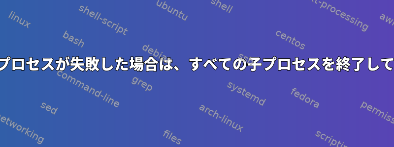 生成された子プロセスが失敗した場合は、すべての子プロセスを終了して終了します。