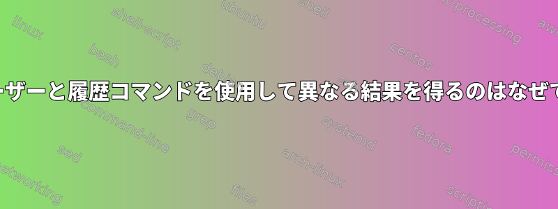 同じユーザーと履歴コマンドを使用して異なる結果を得るのはなぜですか？