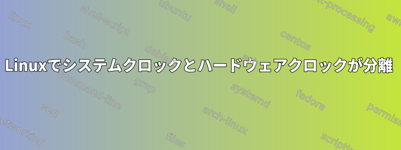 Linuxでシステムクロックとハードウェアクロックが分離