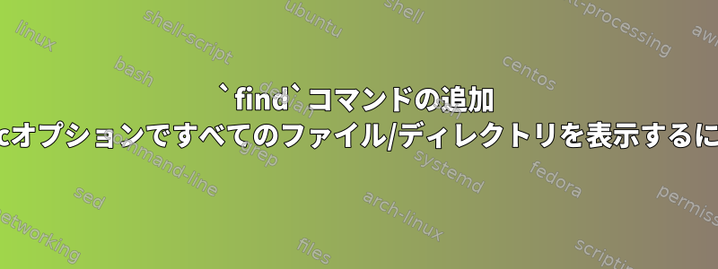 `find`コマンドの追加 -execオプションですべてのファイル/ディレクトリを表示するには？