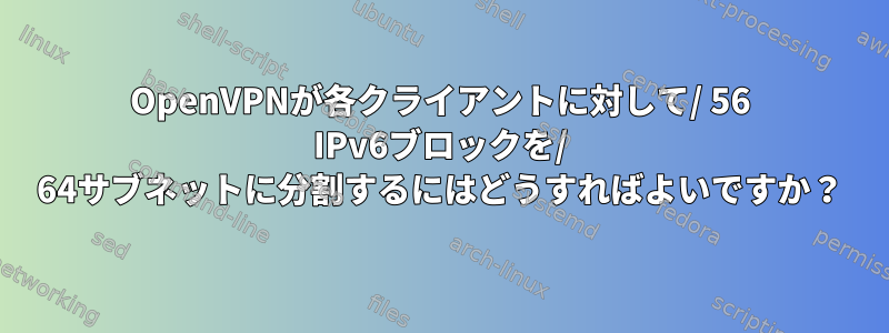 OpenVPNが各クライアントに対して/ 56 IPv6ブロックを/ 64サブネットに分割するにはどうすればよいですか？